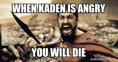 When Kaden Is Angry You Will Die The 300 Make A Meme