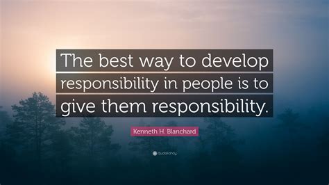 Kenneth H Blanchard Quote The Best Way To Develop Responsibility In