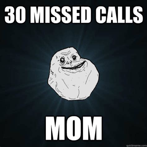 As i was handling the work alone at that moment, i simply transferred the call and pretended to be someone else by just switching to a british accent. 30 missed calls mom - Forever Alone - quickmeme