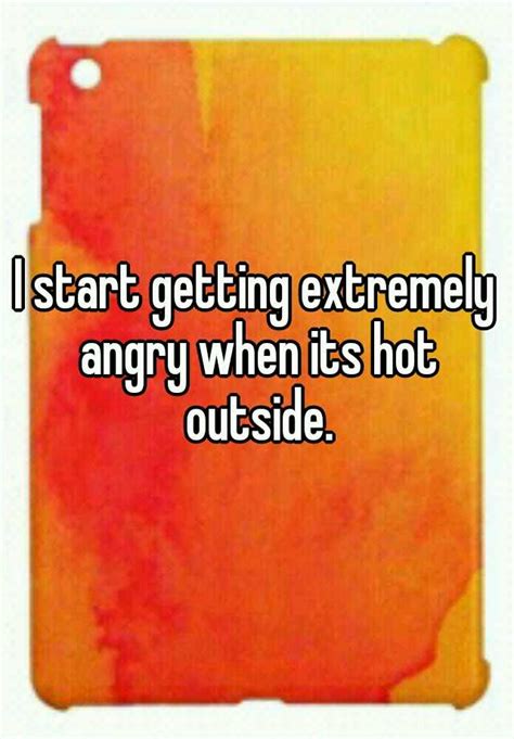 I Start Getting Extremely Angry When Its Hot Outside