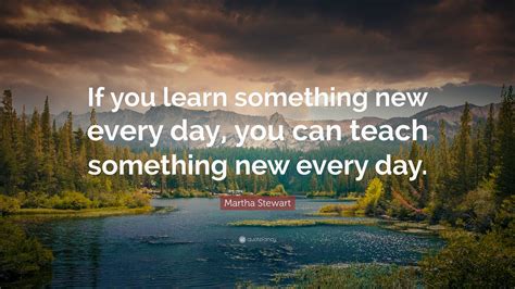 martha stewart quote “if you learn something new every day you can teach something new every day ”