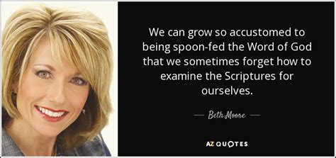 We have collected all of them and made stunning beth moore wallpapers & posters out of those quotes. Beth Moore quote: We can grow so accustomed to being spoon-fed the Word...
