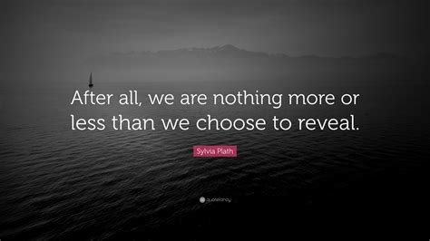 Sylvia Plath Quote After All We Are Nothing More Or Less Than We