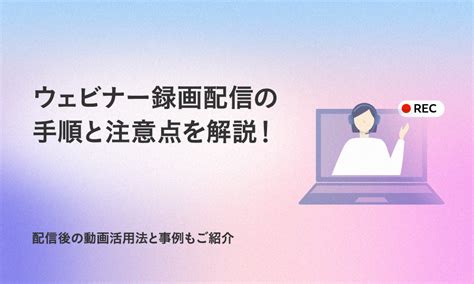 ウェビナー録画配信の手順と注意点を解説！配信後の動画活用法と事例もご紹介