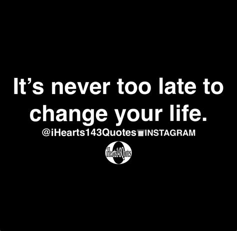 Its Never Too Late To Change Your Life Quotes Ihearts143quotes