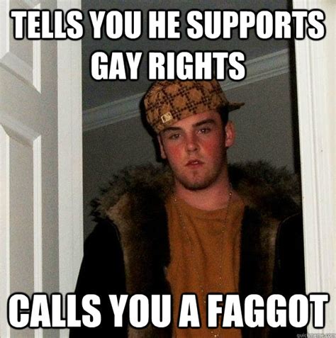 Tells You He Supports Gay Rights Calls You A Faggot Scumbag Steve