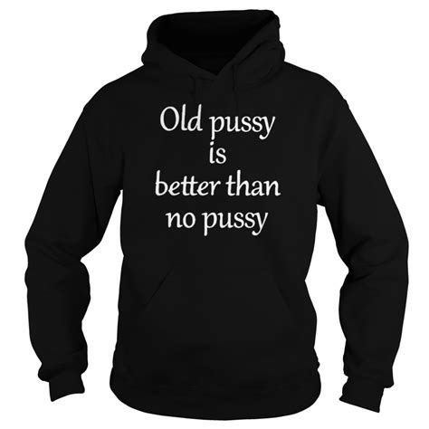 Old Pussy Is Better Than No Pussy Shirt Trend T Shirt Store Online