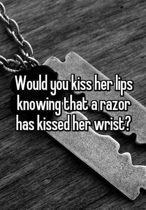 would you kiss her lips knowing that a razor has kissed her wrist