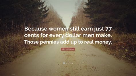 Lilly Ledbetter Quote Because Women Still Earn Just Cents For Every Dollar Men Make Those