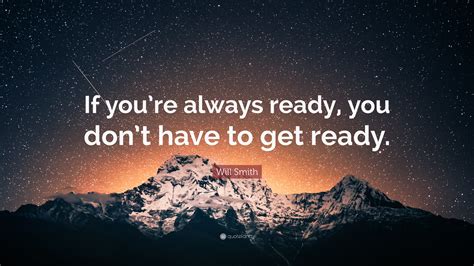 Will Smith Quote If Youre Always Ready You Dont Have To Get Ready