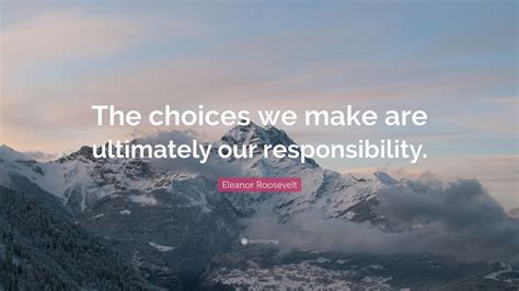 Eleanor Roosevelt Quote The Choices We Make Are Ultimately Our