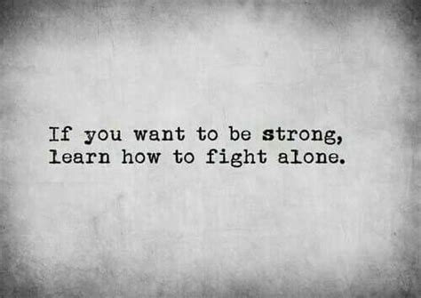 If You Want To Be Strong Learn How To Fight Alone Life Quotes To