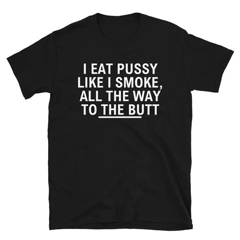 I Eat Pussy Like I Smoke All The Way To The Butt T Shirt