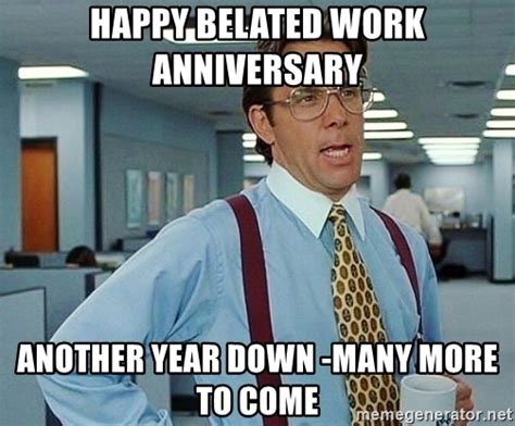 Congratulate them for their contribution towards work. happy belated work anniversary another year down -many ...