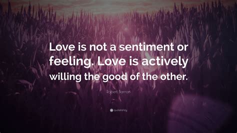 We did not find results for: Robert Barron Quote: "Love is not a sentiment or feeling. Love is actively willing the good of ...