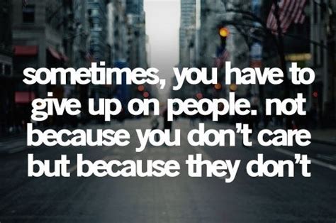 Sometimes You Have To Give Up On People Not Because You Dont Care But