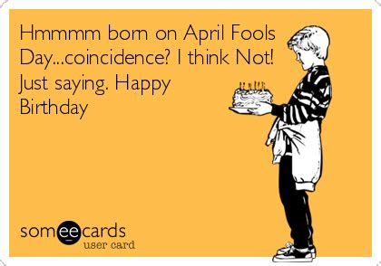 Hmmmm Born On April Fools Day Coincidence I Think Not Just Saying Happy Birthday Happy