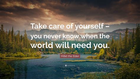 Take care of your soul only; Hillel the Elder Quote: "Take care of yourself - you never know when the world will need you ...