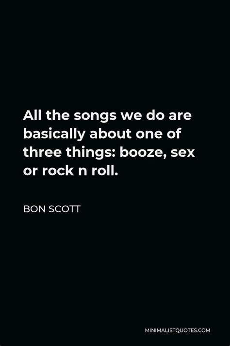 bon scott quote all the songs we do are basically about one of three things booze sex or rock
