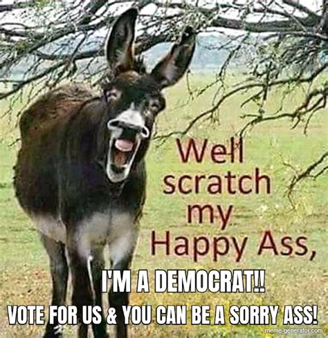 Im A Democrat Vote For Us And You Can Be A Sorry Ass Meme Generator