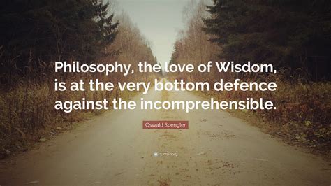 Oswald Spengler Quote “philosophy The Love Of Wisdom Is At The Very