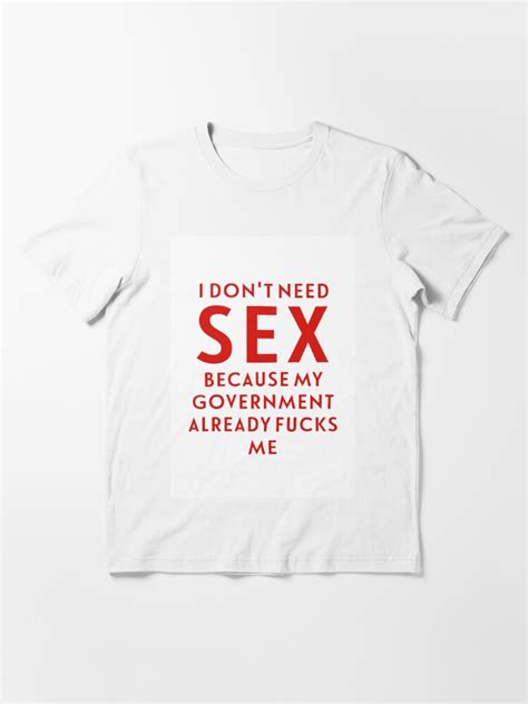 i don t need sex because my government already fucks me t shirt for sale by crearestless