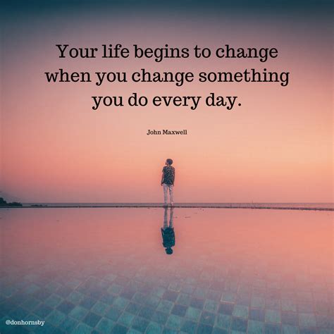 Your Life Begins To Change When You Change Something You Do Every Day