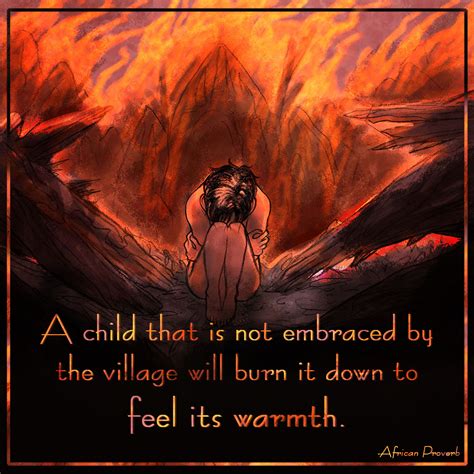 A Child That Is Not Embraced By The Village Will Burn It Down To Feel