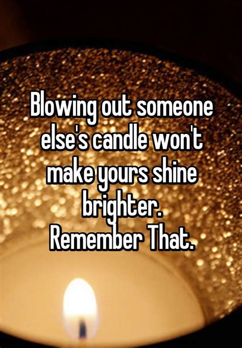 blowing out someone else s candle won t make yours shine brighter remember that inspiring