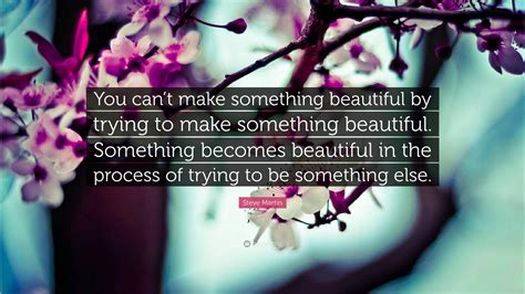 Steve Martin Quote You Cant Make Something Beautiful By Trying To