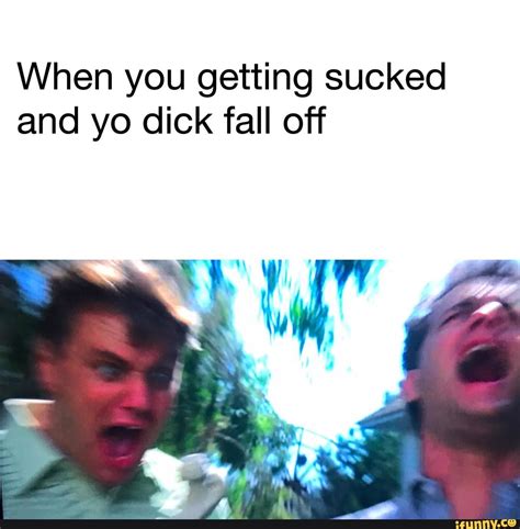 When You Getting Sucked And Yo Dick Fall Off