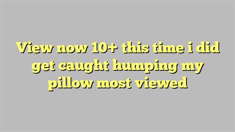 View Now 10 This Time I Did Get Caught Humping My Pillow Most Viewed