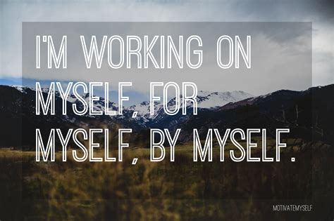i'm working on myself, for myself, by myself. # 