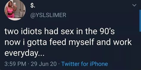 Two Idiots Had Sex In The 90s Now I Gotta Feed Myself And Work Everyday Twitter For Iphone