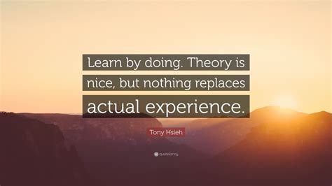 Tony Hsieh Quote Learn By Doing Theory Is Nice But Nothing Replaces