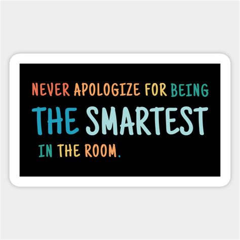 Never Apologize For Being The Smartest Person In The Room Smart