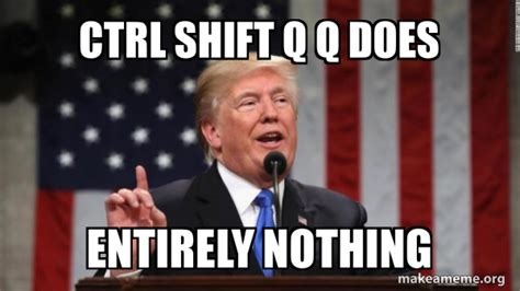CTRL Shift Q Q Does Entirely Nothing Donald Trump Make A Meme