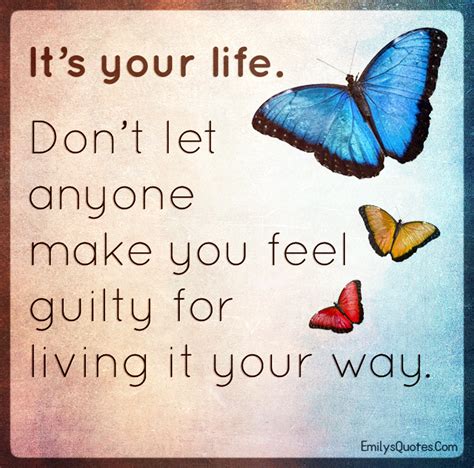 It S Your Life Don T Let Anyone Make You Feel Guilty For Living Popular Inspirational Quotes