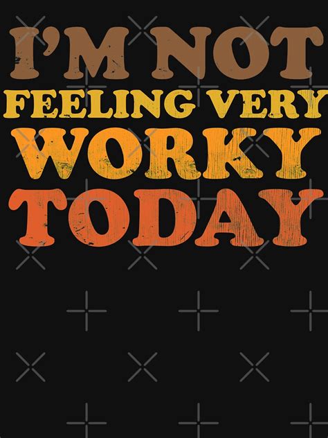 Im Not Feeling Very Worky Today T Shirt By Theflying6 Redbubble