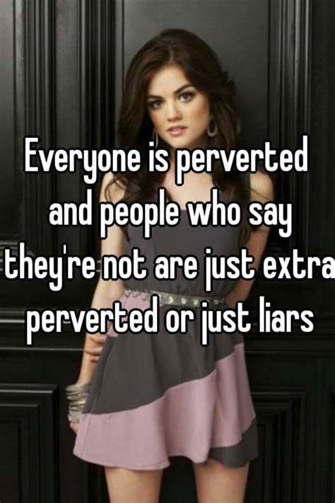 Everyone Is Perverted And People Who Say Theyre Not Are Just Extra Perverted Or Just Liars