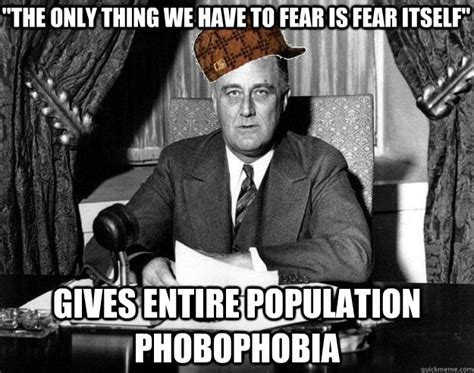 The Only Thing We Have To Fear Is Fear Itself Gives Entire Population Phobophobia Scumbag