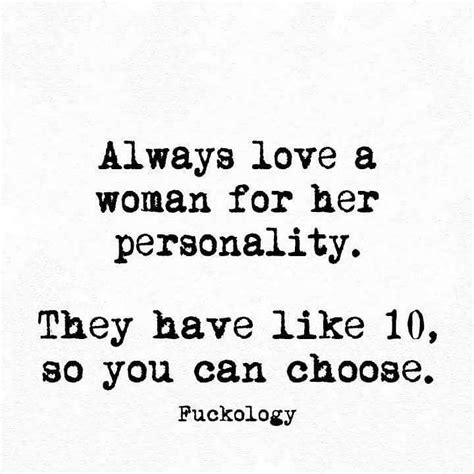 always love a woman for her personality they have like 10 so you can choose fuckology sassy