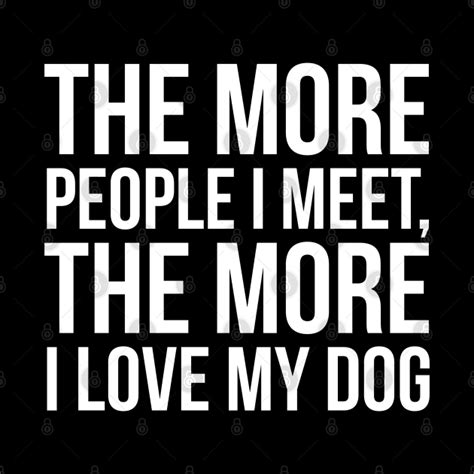 The More People I Meet The More I Love My Dog The More People I Meet