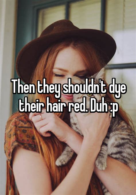 Then They Shouldnt Dye Their Hair Red Duh P