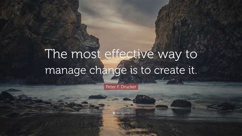 Peter F Drucker Quote The Most Effective Way To Manage Change Is To