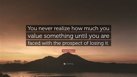 Adam Braun Quote You Never Realize How Much You Value Something Until