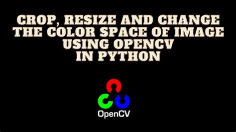 Crop Resize And Change The Color Space Of An Image Using Opencv In