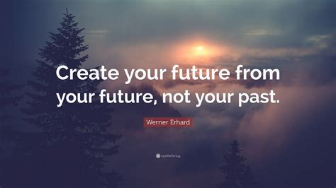 Werner Erhard Quote “create Your Future From Your Future Not Your Past”