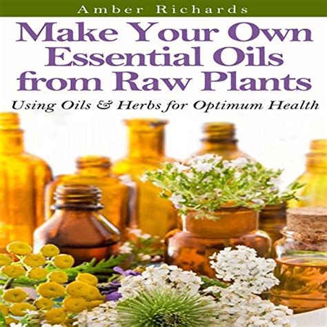 Make Your Own Essential Oils From Raw Plants Using Oils And Herbs For