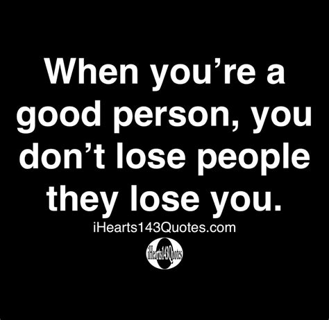 When Youre A Good Person You Dont Lose People They Lose You Quotes